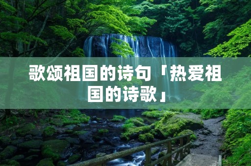 歌颂祖国的诗句「热爱祖国的诗歌」