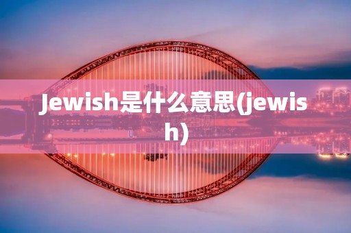 Jewish是什么意思(jewish)