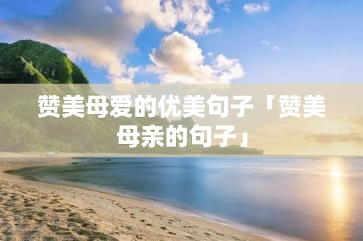 赞美母爱的优美句子「赞美母亲的句子」
