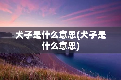 犬子是什么意思(犬子是什么意思) 犬子是什么意思(犬子是什么意思)
