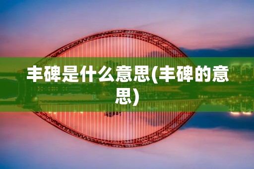 丰碑是什么意思(丰碑的意思) 丰碑是什么意思(丰碑的意思)