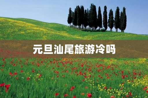 元旦汕尾旅游冷吗