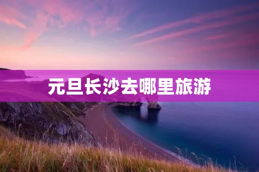元旦长沙去哪里旅游