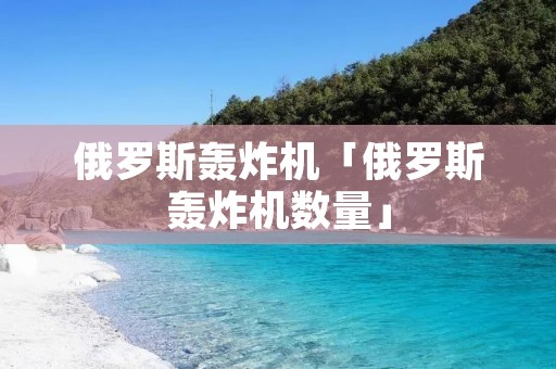 俄罗斯轰炸机「俄罗斯轰炸机数量」