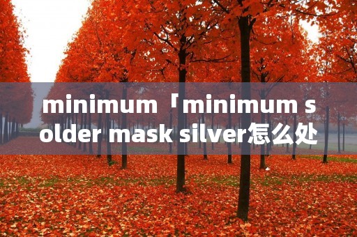 minimum「minimum solder mask silver怎么处理」