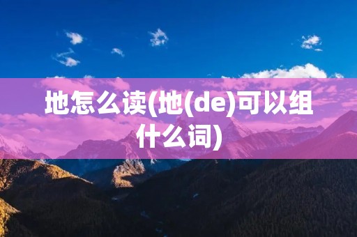 地怎么读(地(de)可以组什么词)