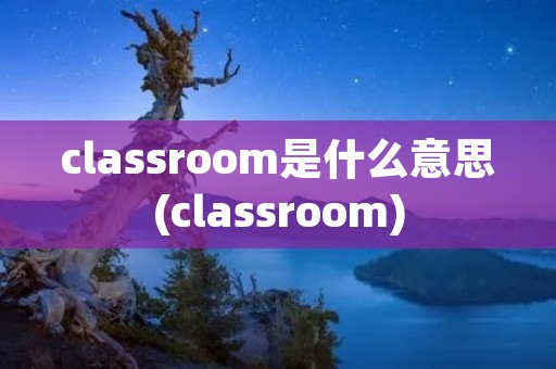 classroom是什么意思(classroom)