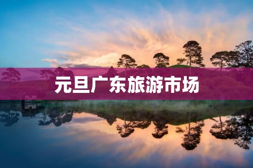 元旦广东旅游市场
