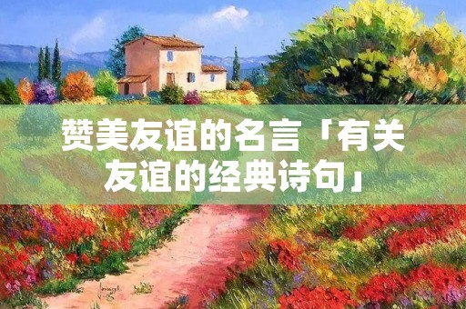赞美友谊的名言「有关友谊的经典诗句」