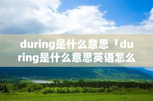 during是什么意思「during是什么意思英语怎么读音」 during是什么意思「during是什么意思英语怎么读音」