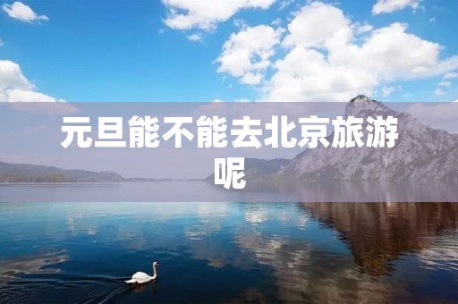 元旦能不能去北京旅游呢