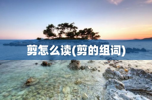 剪怎么读(剪的组词)