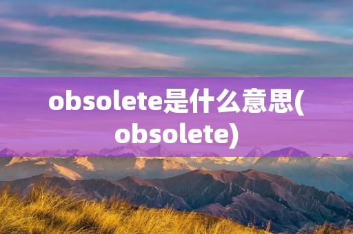 obsolete是什么意思(obsolete)