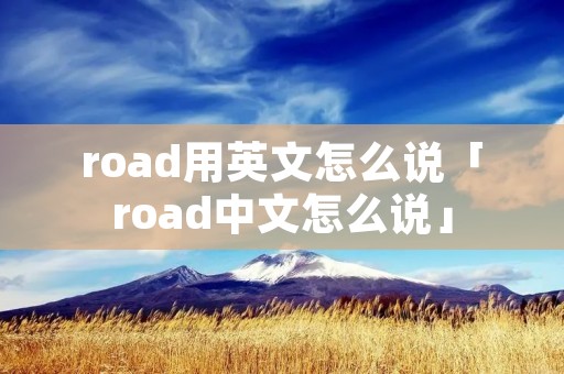 road用英文怎么说「road中文怎么说」 road用英文怎么说「road中文怎么说」