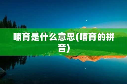 哺育是什么意思(哺育的拼音)