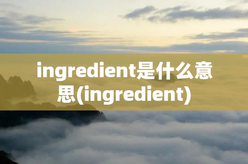 ingredient是什么意思(ingredient)