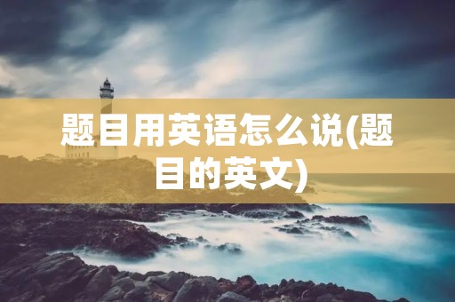 题目用英语怎么说(题目的英文)