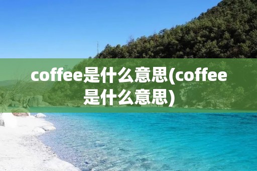 coffee是什么意思(coffee是什么意思)