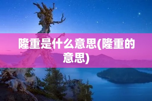 隆重是什么意思(隆重的意思)