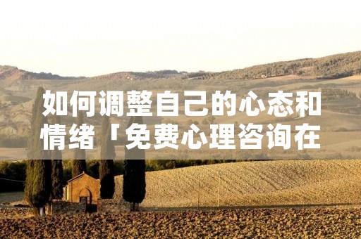 如何调整自己的心态和情绪「免费心理咨询在线聊天」