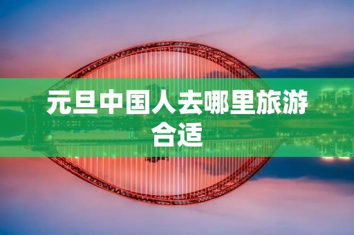 元旦中国人去哪里旅游合适