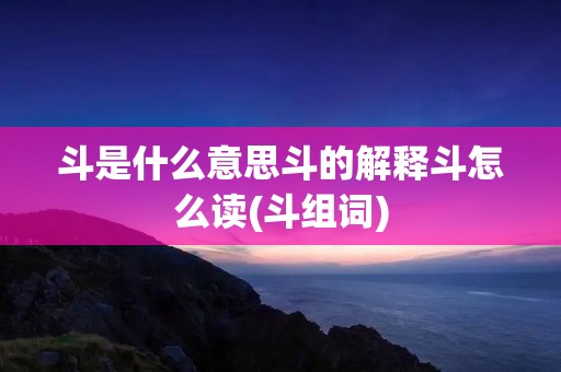 斗是什么意思斗的解释斗怎么读(斗组词)