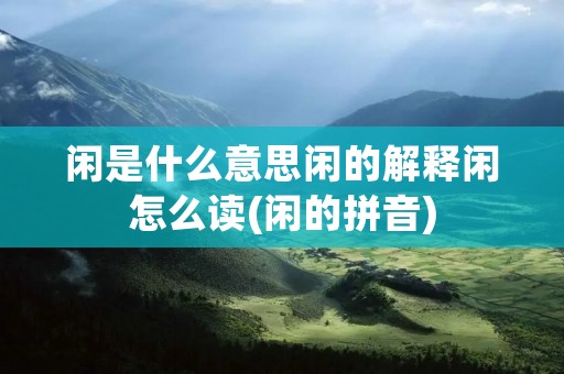 闲是什么意思闲的解释闲怎么读(闲的拼音)