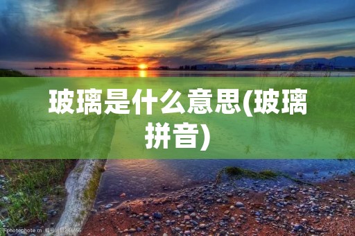 玻璃是什么意思(玻璃拼音)