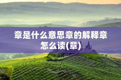 章是什么意思章的解释章怎么读(章) 章是什么意思章的解释章怎么读(章)