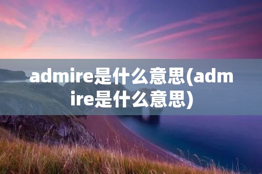 admire是什么意思(admire是什么意思)