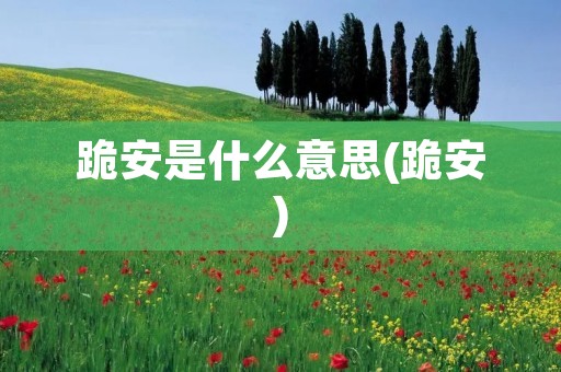 跪安是什么意思(跪安) 跪安是什么意思(跪安)