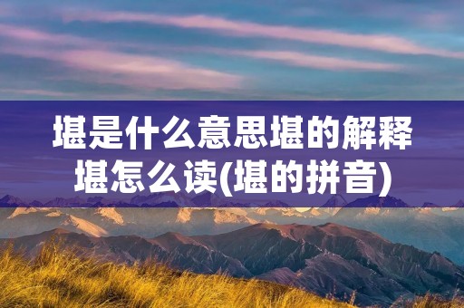 堪是什么意思堪的解释堪怎么读(堪的拼音)
