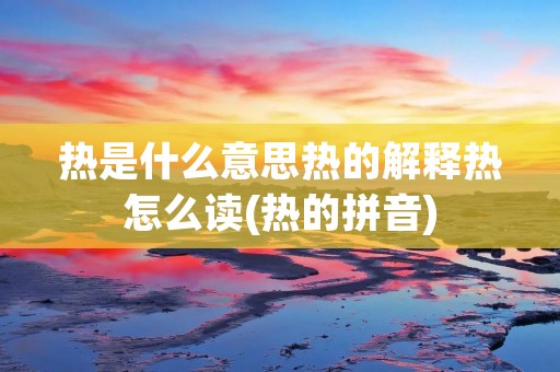 热是什么意思热的解释热怎么读(热的拼音)