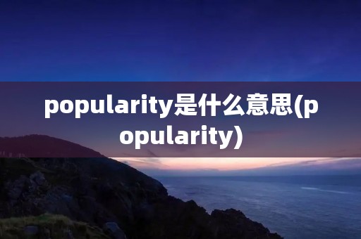 popularity是什么意思(popularity)
