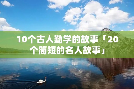 10个古人勤学的故事「20个简短的名人故事」
