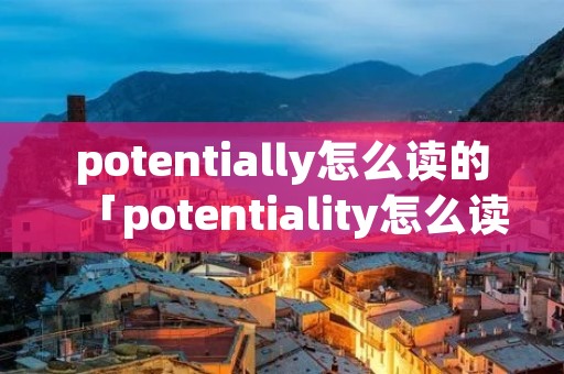 potentially怎么读的「potentiality怎么读」