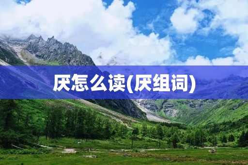 厌怎么读(厌组词)