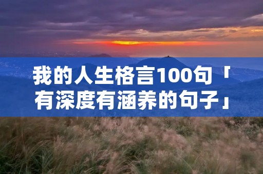 我的人生格言100句「有深度有涵养的句子」 我的人生格言100句「有深度有涵养的句子」