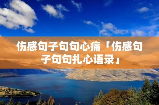伤感句子句句心痛「伤感句子句句扎心语录」