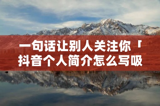 一句话让别人关注你「抖音个人简介怎么写吸引粉丝」