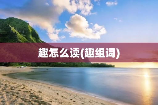 趣怎么读(趣组词)