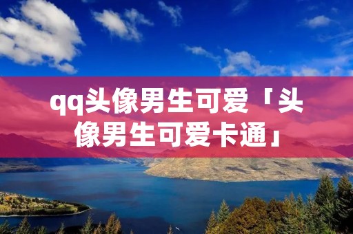 qq头像男生可爱「头像男生可爱卡通」 qq头像男生可爱「头像男生可爱卡通」