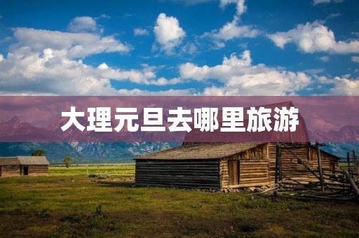 大理元旦去哪里旅游