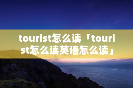 tourist怎么读「tourist怎么读英语怎么读」