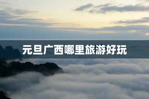 元旦广西哪里旅游好玩