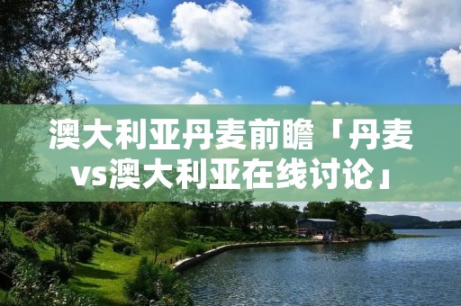 澳大利亚丹麦前瞻「丹麦vs澳大利亚在线讨论」