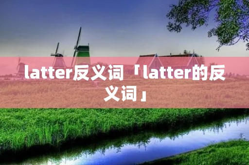 latter反义词「latter的反义词」 latter反义词「latter的反义词」