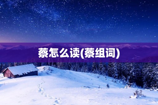 蔡怎么读(蔡组词)