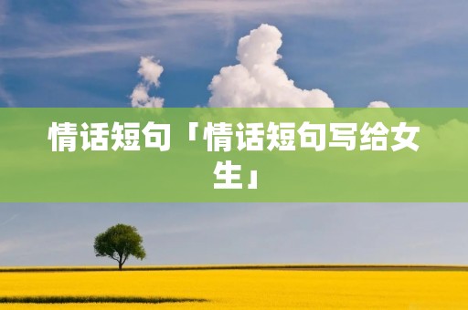 情话短句「情话短句写给女生」