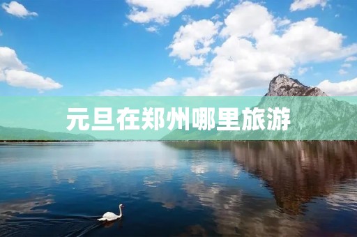 元旦在郑州哪里旅游 元旦在郑州哪里旅游